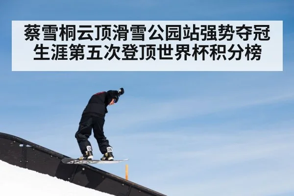 蔡雪桐云顶滑雪公园站强势夺冠 生涯第五次登顶世界杯积分榜