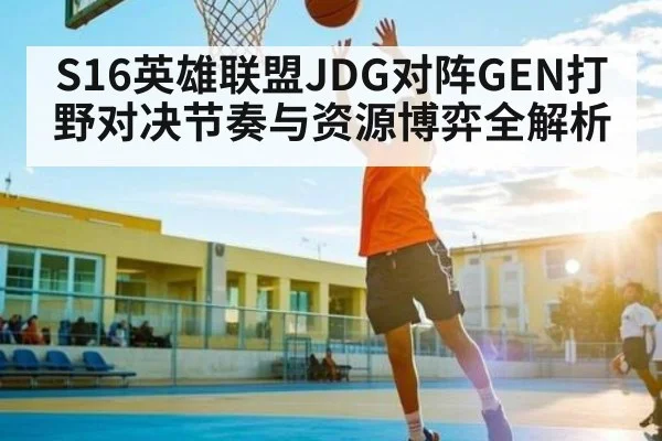 S16英雄联盟JDG对阵GEN打野对决节奏与资源博弈全解析